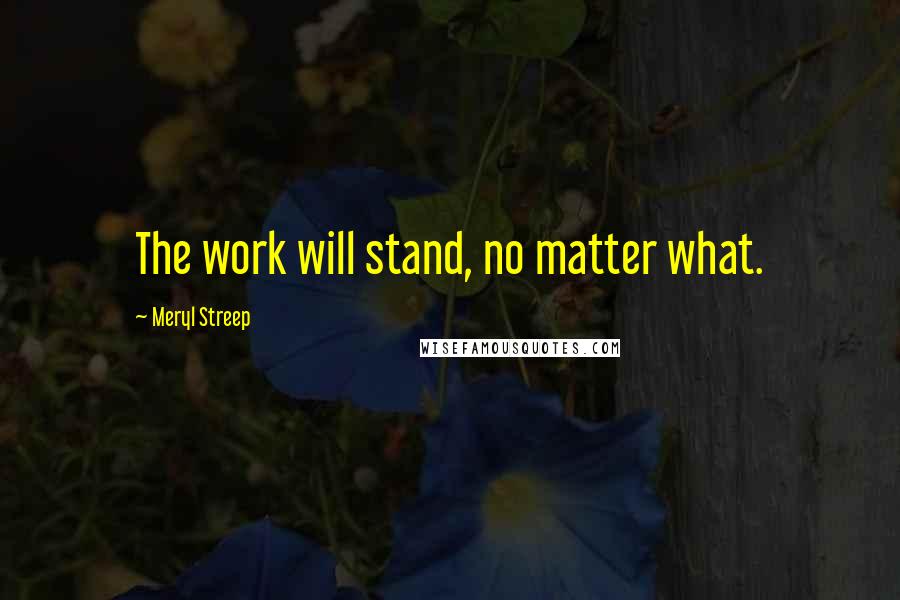Meryl Streep Quotes: The work will stand, no matter what.