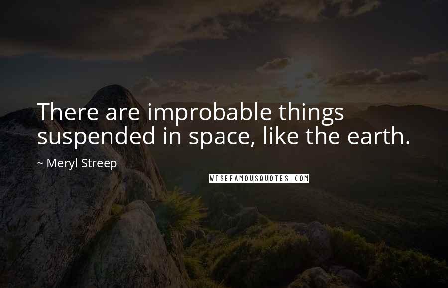 Meryl Streep Quotes: There are improbable things suspended in space, like the earth.
