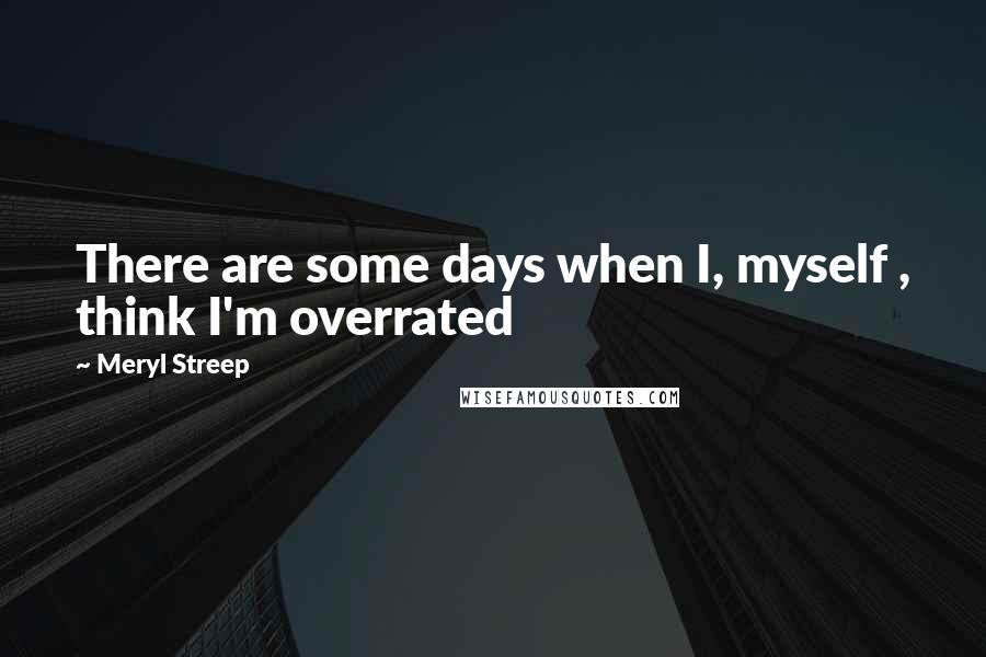 Meryl Streep Quotes: There are some days when I, myself , think I'm overrated