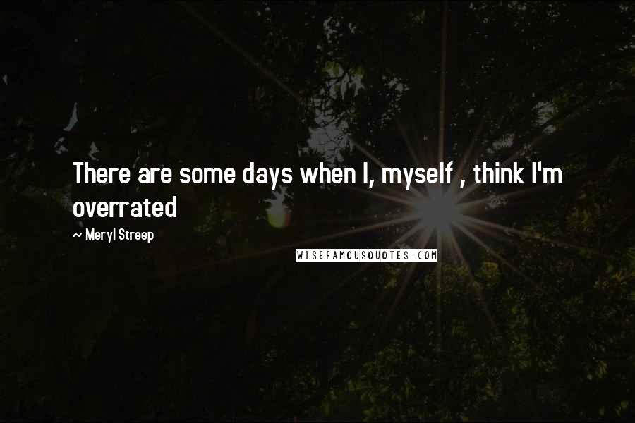 Meryl Streep Quotes: There are some days when I, myself , think I'm overrated