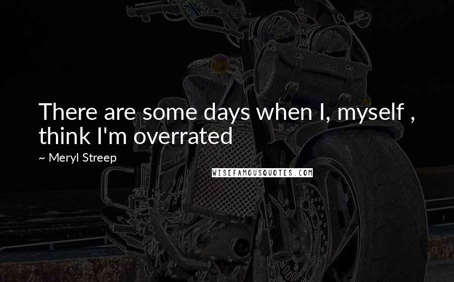 Meryl Streep Quotes: There are some days when I, myself , think I'm overrated