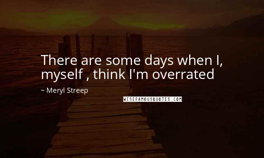 Meryl Streep Quotes: There are some days when I, myself , think I'm overrated