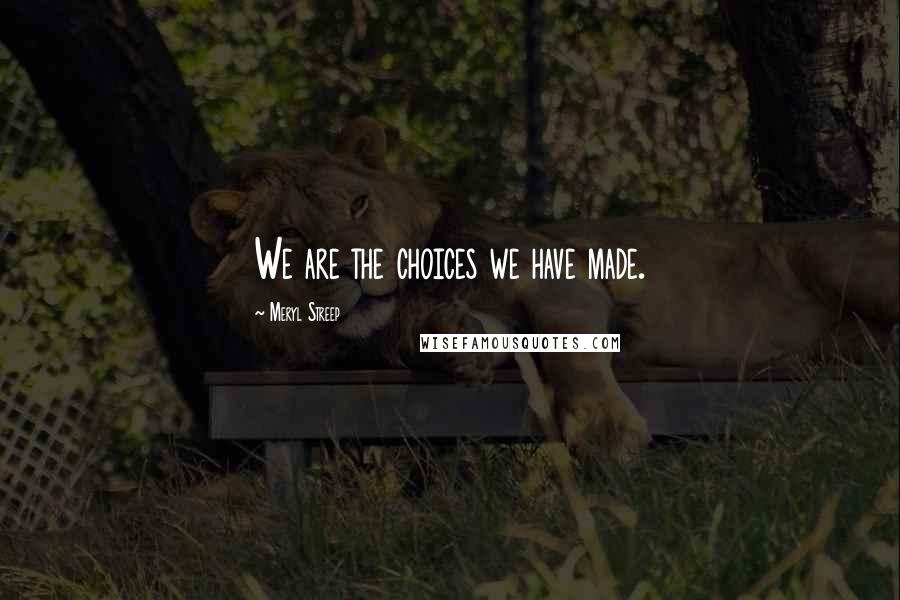 Meryl Streep Quotes: We are the choices we have made.