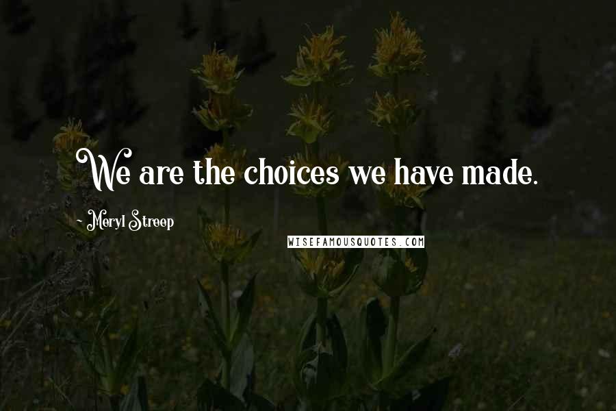 Meryl Streep Quotes: We are the choices we have made.