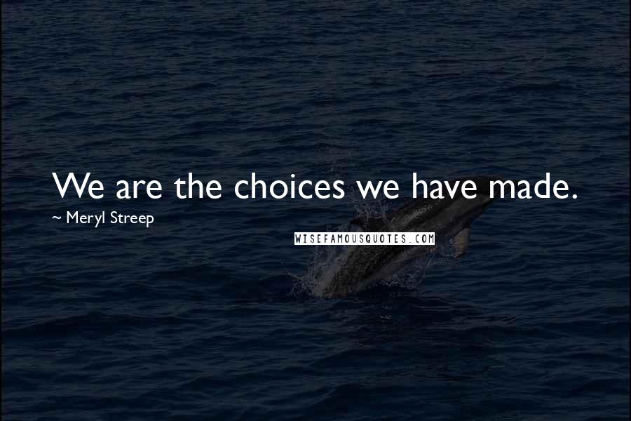 Meryl Streep Quotes: We are the choices we have made.