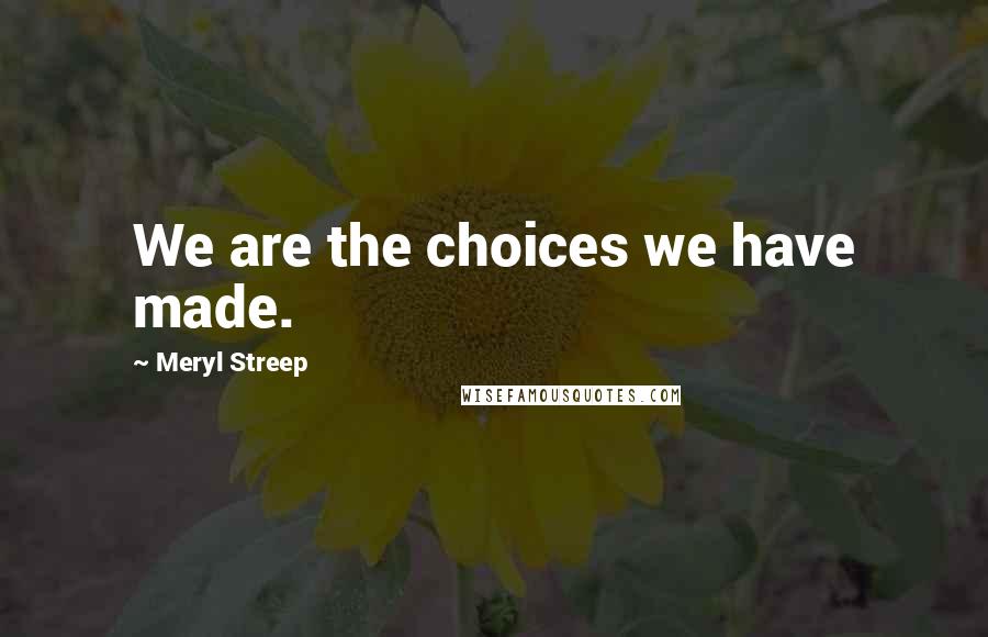 Meryl Streep Quotes: We are the choices we have made.