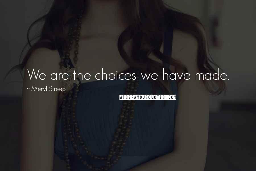 Meryl Streep Quotes: We are the choices we have made.