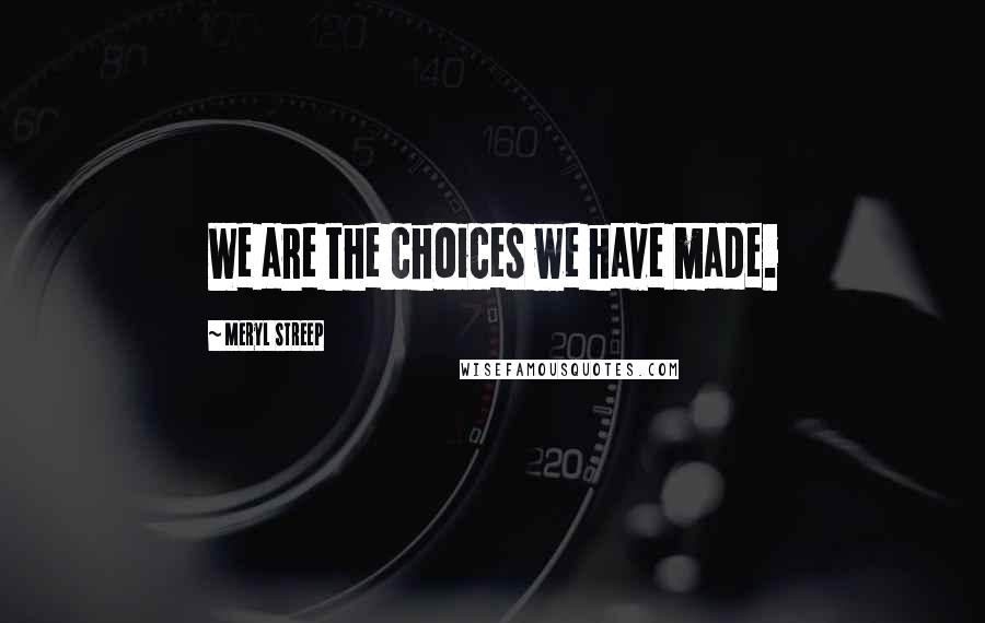 Meryl Streep Quotes: We are the choices we have made.
