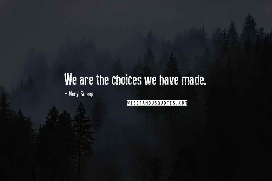 Meryl Streep Quotes: We are the choices we have made.