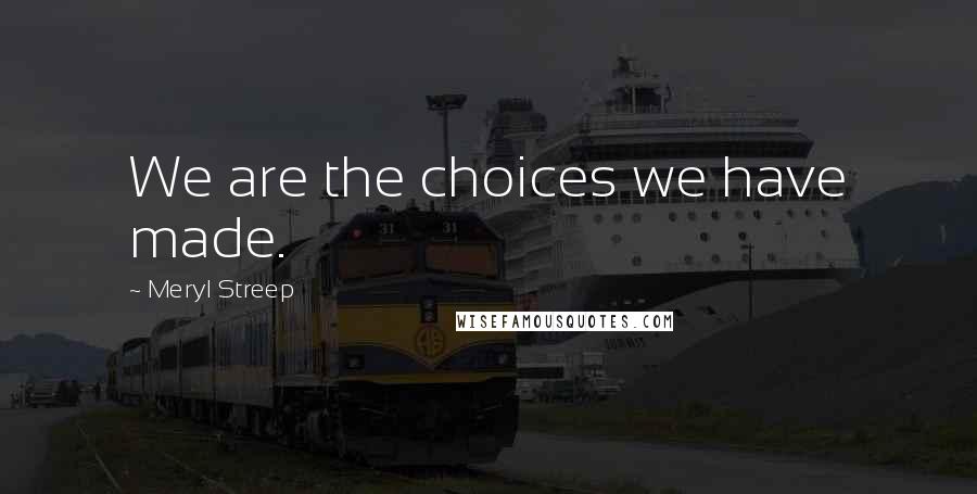 Meryl Streep Quotes: We are the choices we have made.