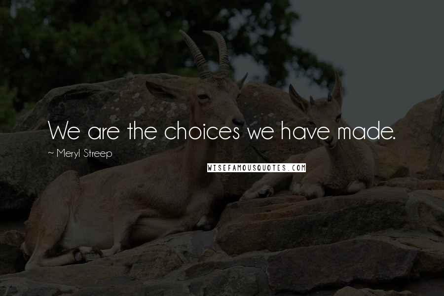 Meryl Streep Quotes: We are the choices we have made.