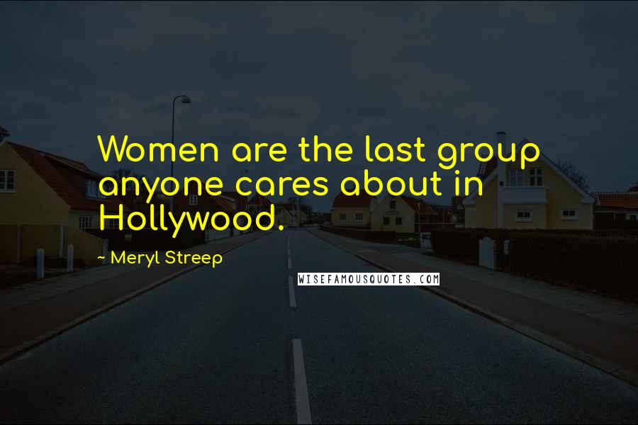Meryl Streep Quotes: Women are the last group anyone cares about in Hollywood.