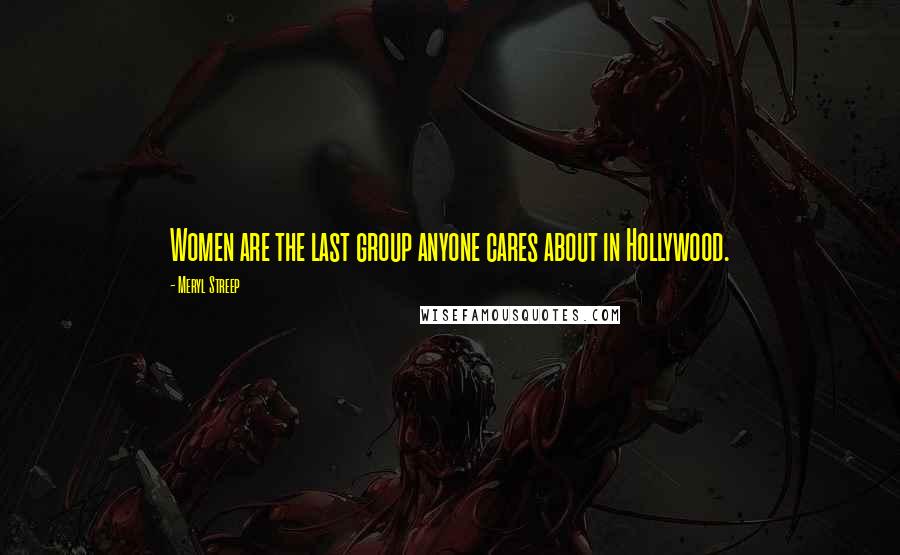 Meryl Streep Quotes: Women are the last group anyone cares about in Hollywood.