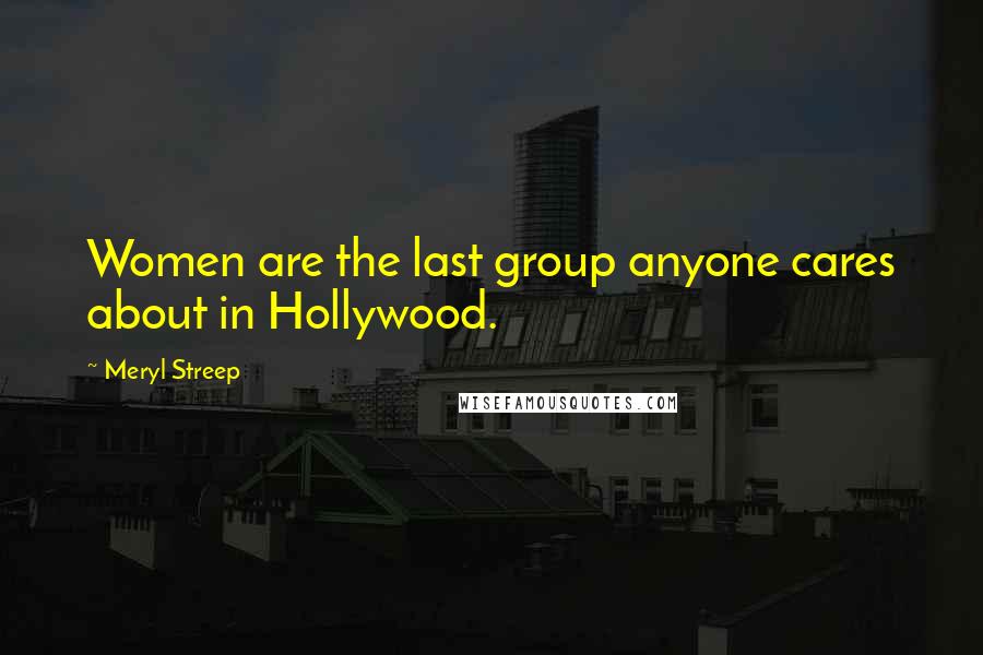 Meryl Streep Quotes: Women are the last group anyone cares about in Hollywood.