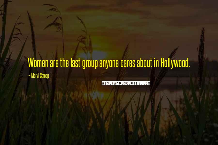 Meryl Streep Quotes: Women are the last group anyone cares about in Hollywood.