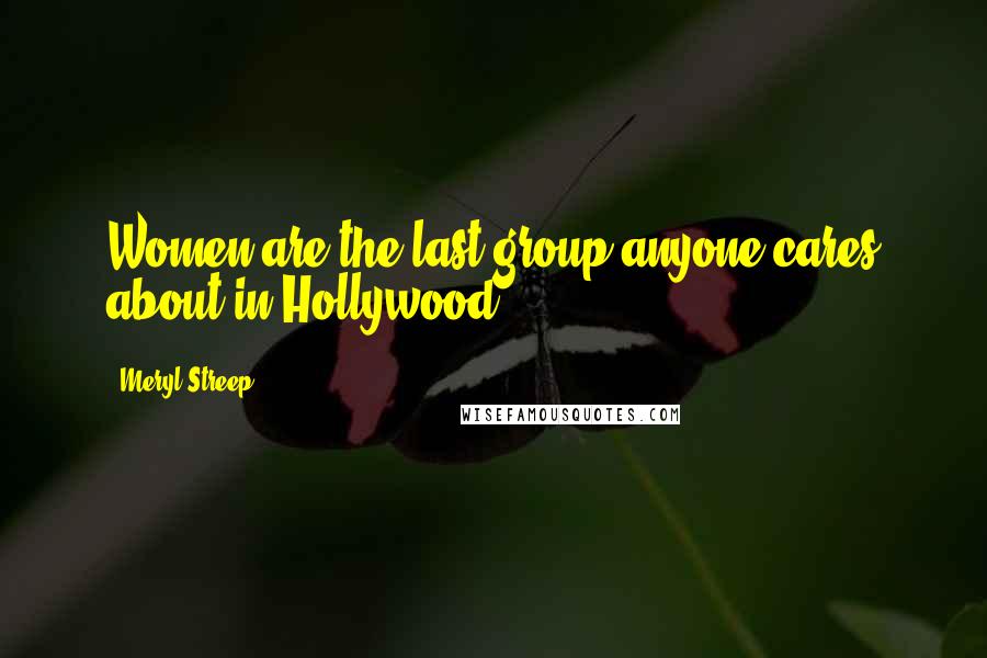 Meryl Streep Quotes: Women are the last group anyone cares about in Hollywood.