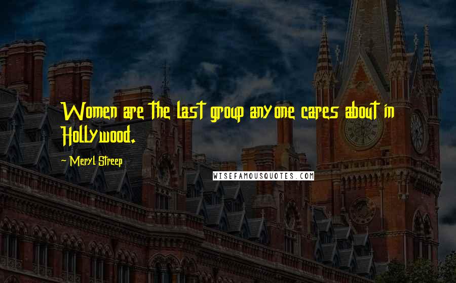 Meryl Streep Quotes: Women are the last group anyone cares about in Hollywood.