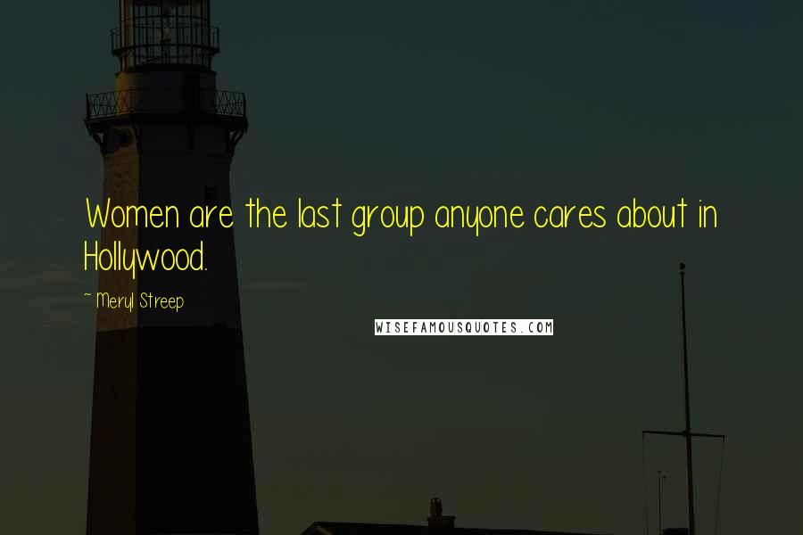 Meryl Streep Quotes: Women are the last group anyone cares about in Hollywood.