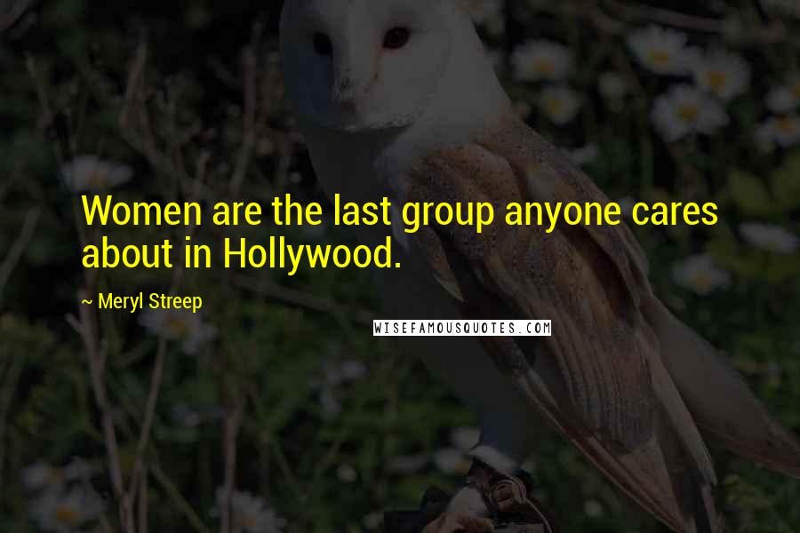 Meryl Streep Quotes: Women are the last group anyone cares about in Hollywood.