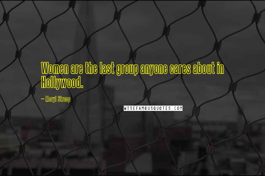 Meryl Streep Quotes: Women are the last group anyone cares about in Hollywood.
