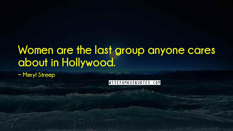 Meryl Streep Quotes: Women are the last group anyone cares about in Hollywood.