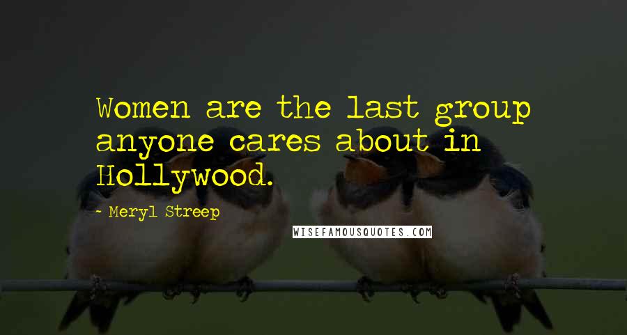 Meryl Streep Quotes: Women are the last group anyone cares about in Hollywood.