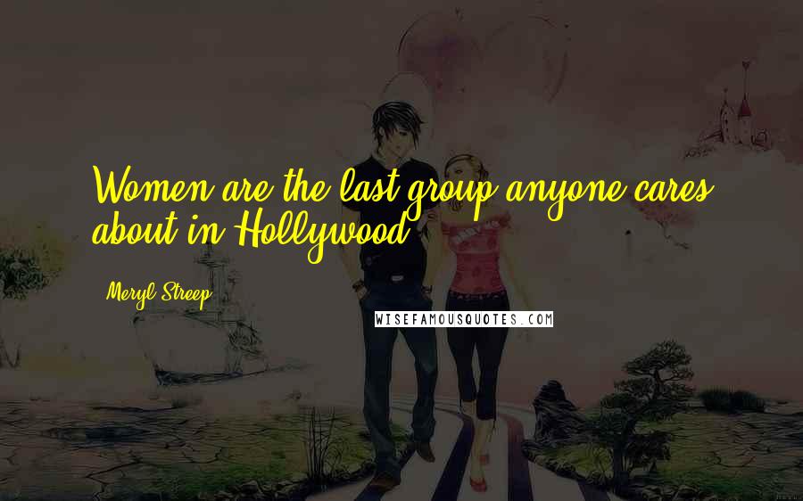 Meryl Streep Quotes: Women are the last group anyone cares about in Hollywood.