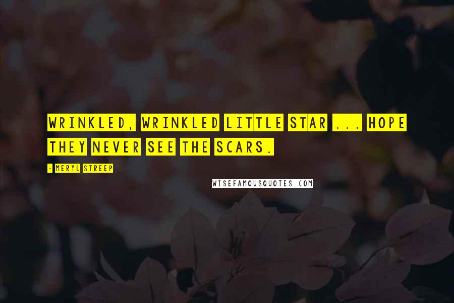 Meryl Streep Quotes: Wrinkled, wrinkled little star ... hope they never see the scars.