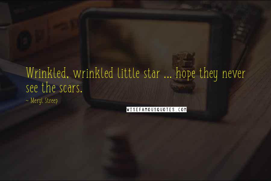 Meryl Streep Quotes: Wrinkled, wrinkled little star ... hope they never see the scars.