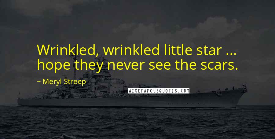 Meryl Streep Quotes: Wrinkled, wrinkled little star ... hope they never see the scars.