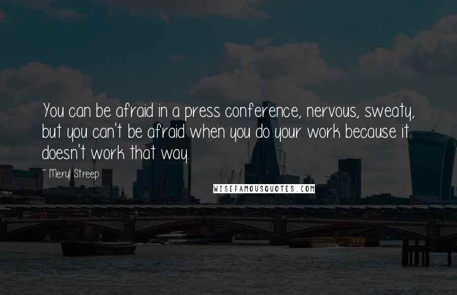 Meryl Streep Quotes: You can be afraid in a press conference, nervous, sweaty, but you can't be afraid when you do your work because it doesn't work that way.