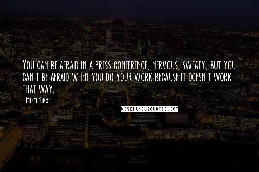 Meryl Streep Quotes: You can be afraid in a press conference, nervous, sweaty, but you can't be afraid when you do your work because it doesn't work that way.