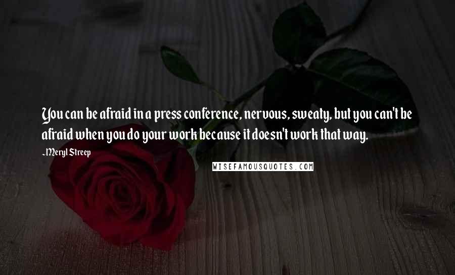 Meryl Streep Quotes: You can be afraid in a press conference, nervous, sweaty, but you can't be afraid when you do your work because it doesn't work that way.