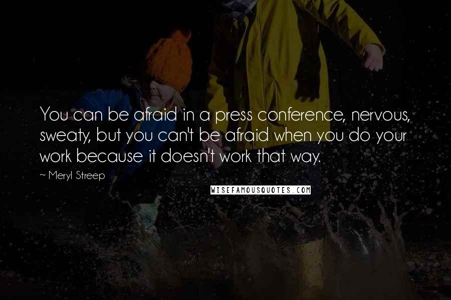 Meryl Streep Quotes: You can be afraid in a press conference, nervous, sweaty, but you can't be afraid when you do your work because it doesn't work that way.