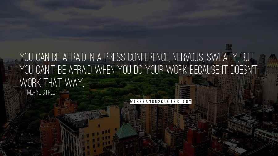 Meryl Streep Quotes: You can be afraid in a press conference, nervous, sweaty, but you can't be afraid when you do your work because it doesn't work that way.