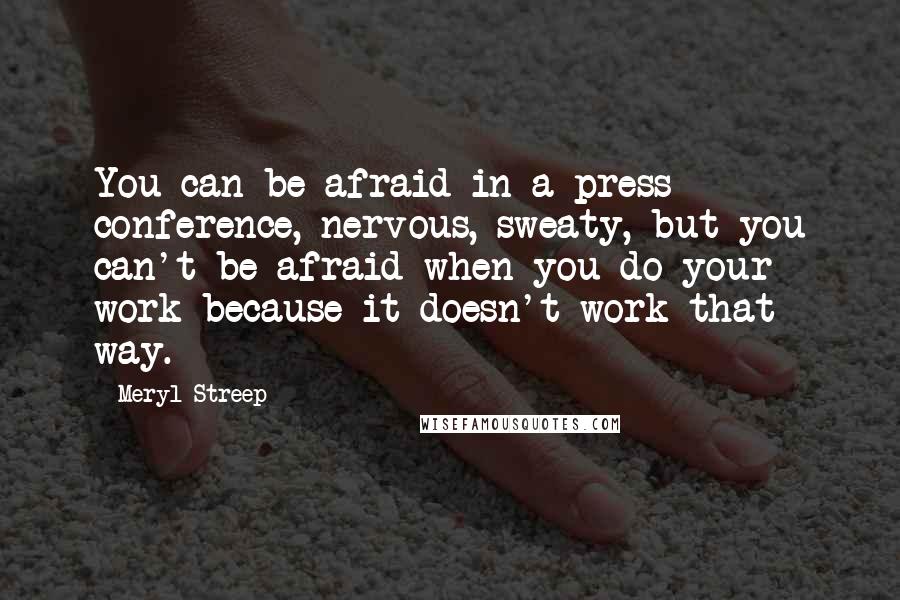 Meryl Streep Quotes: You can be afraid in a press conference, nervous, sweaty, but you can't be afraid when you do your work because it doesn't work that way.