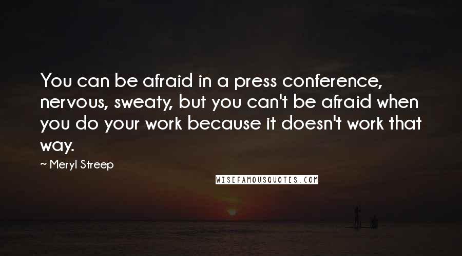 Meryl Streep Quotes: You can be afraid in a press conference, nervous, sweaty, but you can't be afraid when you do your work because it doesn't work that way.