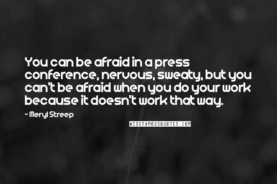 Meryl Streep Quotes: You can be afraid in a press conference, nervous, sweaty, but you can't be afraid when you do your work because it doesn't work that way.