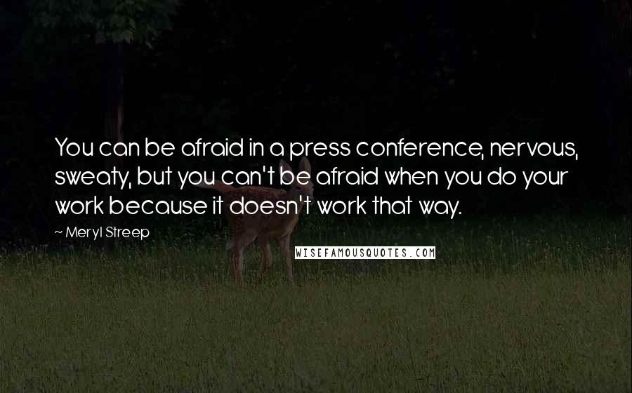 Meryl Streep Quotes: You can be afraid in a press conference, nervous, sweaty, but you can't be afraid when you do your work because it doesn't work that way.
