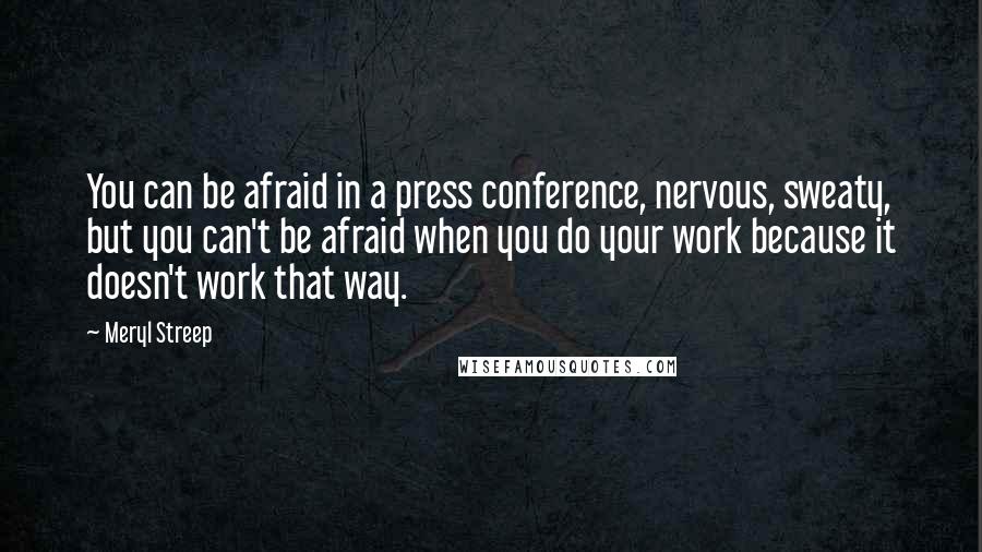 Meryl Streep Quotes: You can be afraid in a press conference, nervous, sweaty, but you can't be afraid when you do your work because it doesn't work that way.