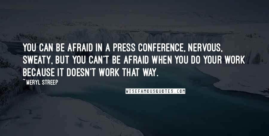 Meryl Streep Quotes: You can be afraid in a press conference, nervous, sweaty, but you can't be afraid when you do your work because it doesn't work that way.