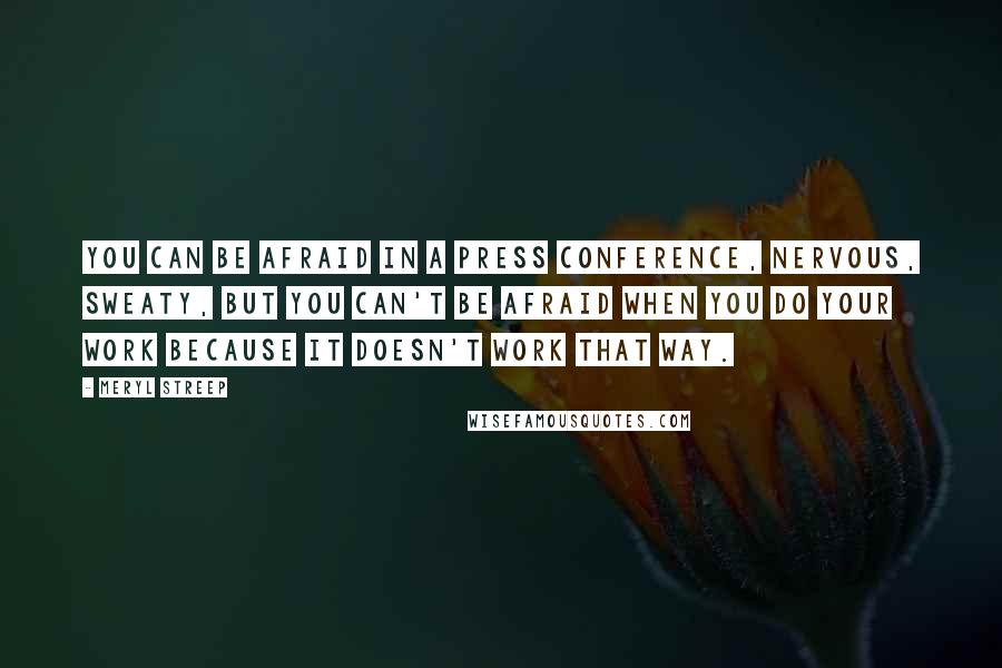 Meryl Streep Quotes: You can be afraid in a press conference, nervous, sweaty, but you can't be afraid when you do your work because it doesn't work that way.