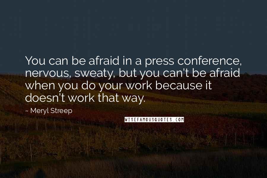 Meryl Streep Quotes: You can be afraid in a press conference, nervous, sweaty, but you can't be afraid when you do your work because it doesn't work that way.