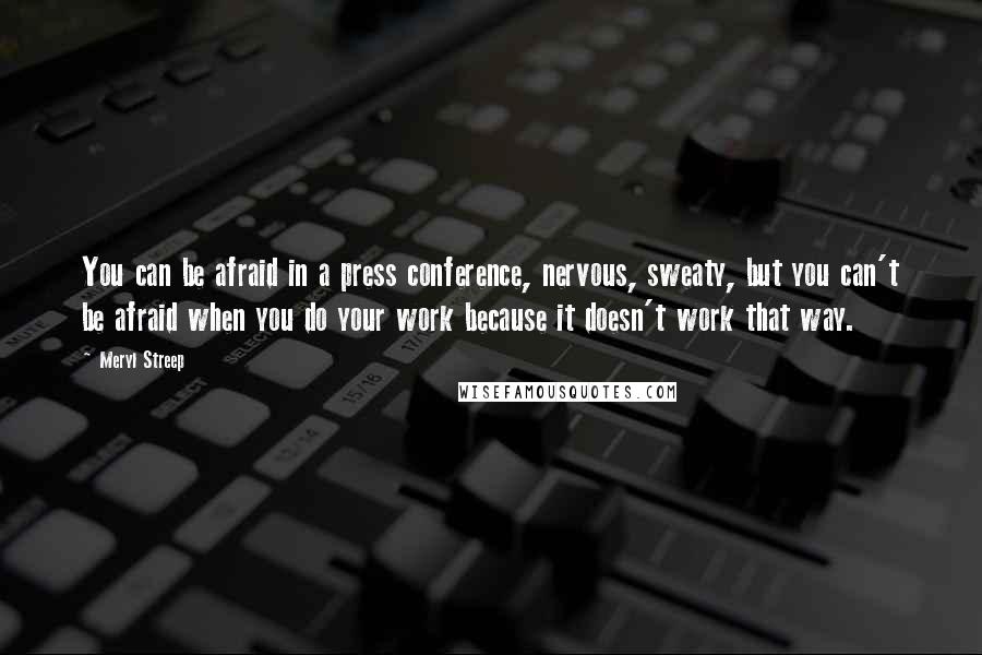 Meryl Streep Quotes: You can be afraid in a press conference, nervous, sweaty, but you can't be afraid when you do your work because it doesn't work that way.