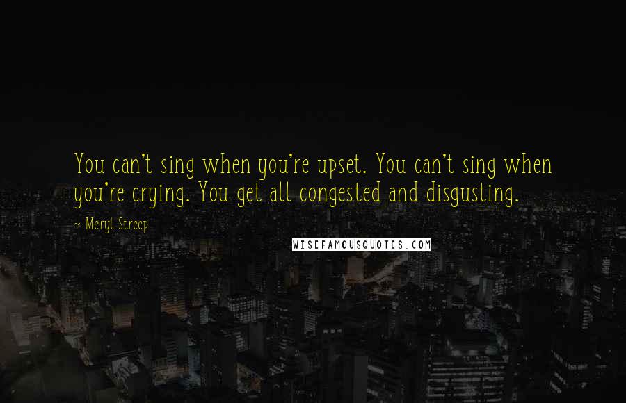 Meryl Streep Quotes: You can't sing when you're upset. You can't sing when you're crying. You get all congested and disgusting.