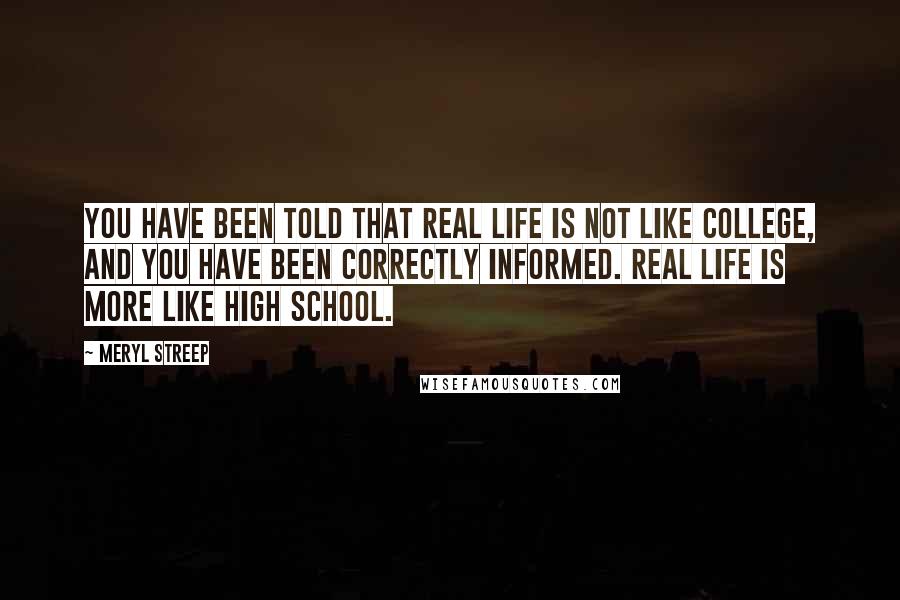 Meryl Streep Quotes: You have been told that Real Life is not like college, and you have been correctly informed. Real Life is more like high school.