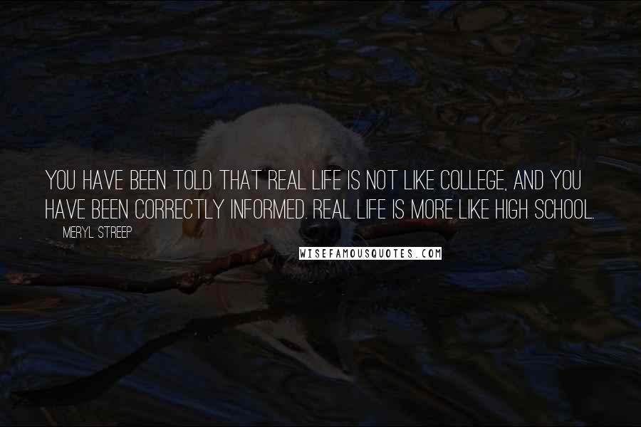 Meryl Streep Quotes: You have been told that Real Life is not like college, and you have been correctly informed. Real Life is more like high school.