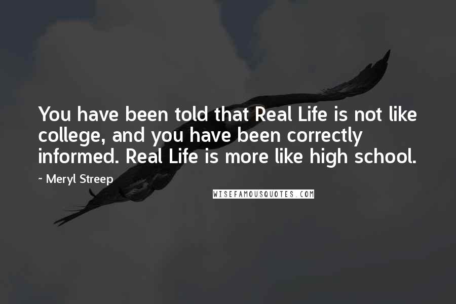 Meryl Streep Quotes: You have been told that Real Life is not like college, and you have been correctly informed. Real Life is more like high school.