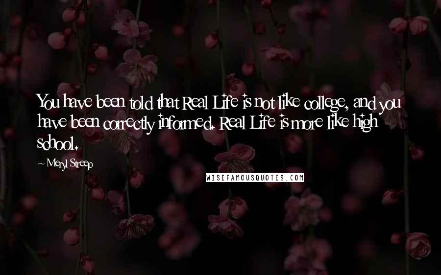 Meryl Streep Quotes: You have been told that Real Life is not like college, and you have been correctly informed. Real Life is more like high school.