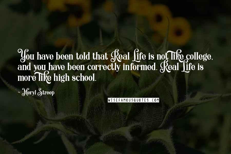 Meryl Streep Quotes: You have been told that Real Life is not like college, and you have been correctly informed. Real Life is more like high school.